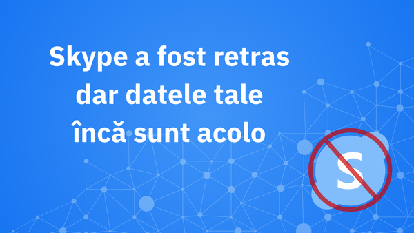 Skype a dispărut, dar datele tale nu. De ce ar trebui totuși să-ți ștergi contul