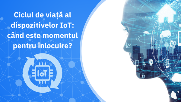 Ciclul de viață al dispozitivelor IoT: când este momentul pentru înlocuire?