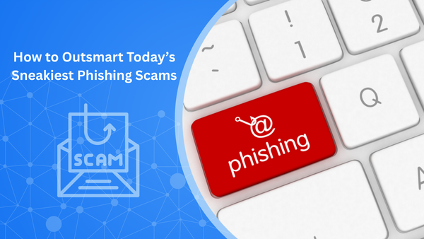 How to Outsmart Today’s Sneakiest Phishing Scams