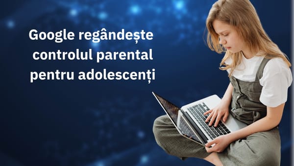 Google regândește controlul parental pentru adolescenți după un val de reacții negative