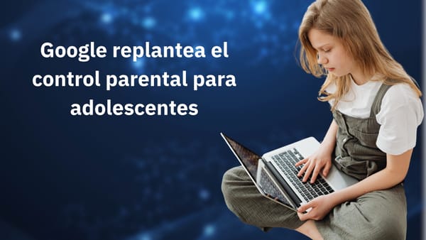 Google da marcha atrás en los controles parentales para adolescentes tras las críticas públicas