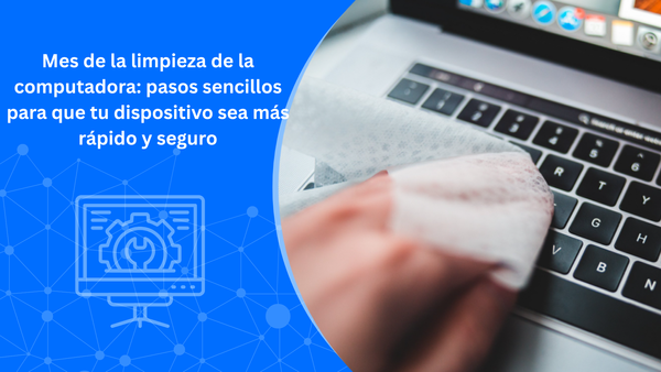 Mes de la limpieza de la computadora: pasos sencillos para que tu dispositivo sea más rápido y seguro