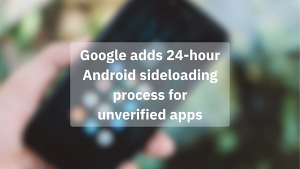 Google adds 24-hour Android sideloading process for unverified apps Google adds 24-hour Android sideloading process for unverified apps